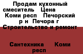Продам кухонный смеситель › Цена ­ 1 000 - Коми респ., Печорский р-н, Печора г. Строительство и ремонт » Сантехника   . Коми респ.